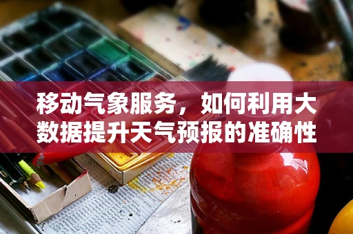 移动气象服务，如何利用大数据提升天气预报的准确性？