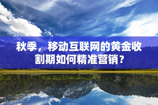 秋季，移动互联网的黄金收割期如何精准营销？