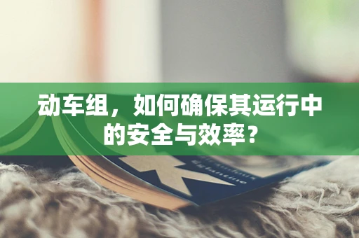 动车组，如何确保其运行中的安全与效率？