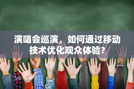 演唱会巡演，如何通过移动技术优化观众体验？
