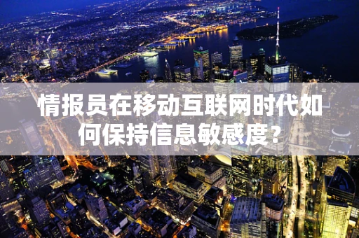 情报员在移动互联网时代如何保持信息敏感度？