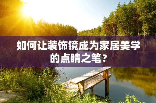 如何让装饰镜成为家居美学的点睛之笔？