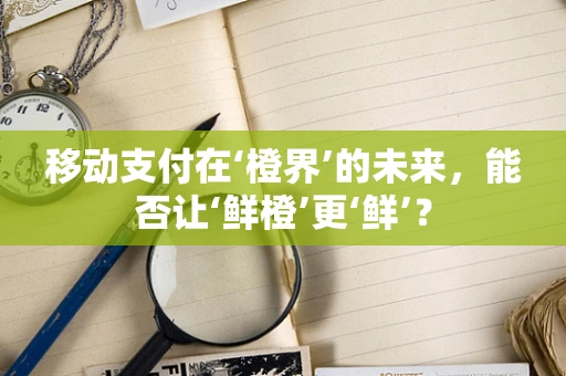 移动支付在‘橙界’的未来，能否让‘鲜橙’更‘鲜’？