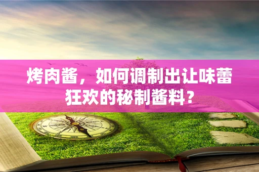 烤肉酱，如何调制出让味蕾狂欢的秘制酱料？