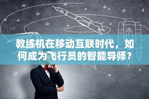 教练机在移动互联时代，如何成为飞行员的智能导师？