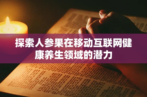 探索人参果在移动互联网健康养生领域的潜力