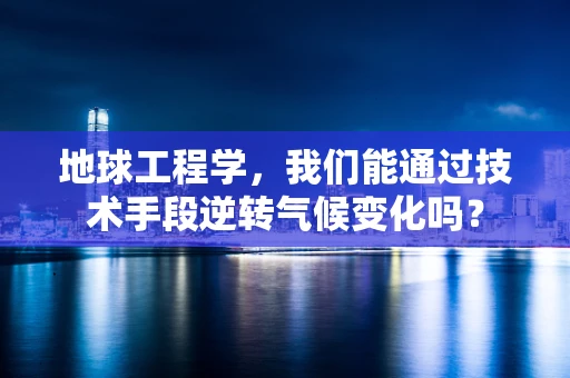 地球工程学，我们能通过技术手段逆转气候变化吗？