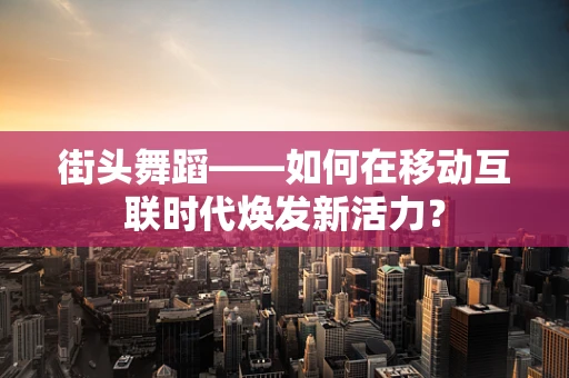街头舞蹈——如何在移动互联时代焕发新活力？