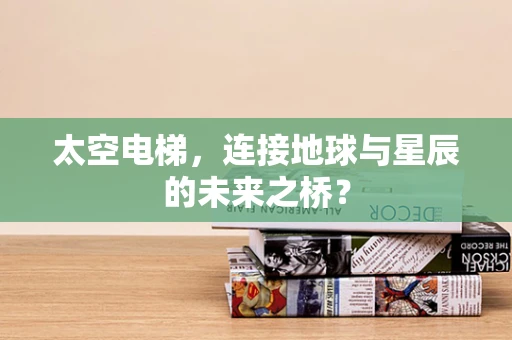 太空电梯，连接地球与星辰的未来之桥？