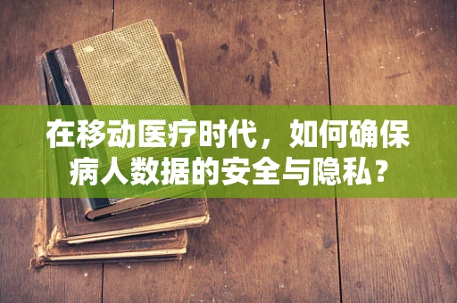 在移动医疗时代，如何确保病人数据的安全与隐私？