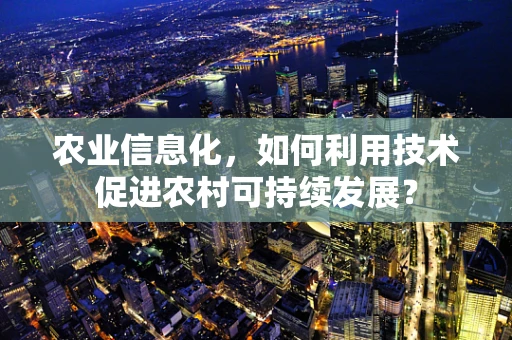 农业信息化，如何利用技术促进农村可持续发展？