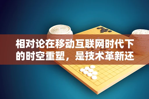 相对论在移动互联网时代下的时空重塑，是技术革新还是哲学挑战？