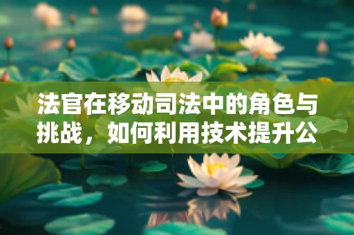 法官在移动司法中的角色与挑战，如何利用技术提升公正与效率？