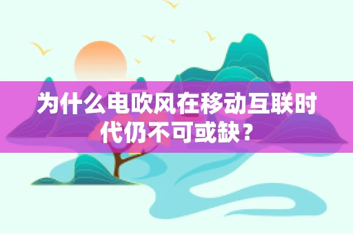 为什么电吹风在移动互联时代仍不可或缺？
