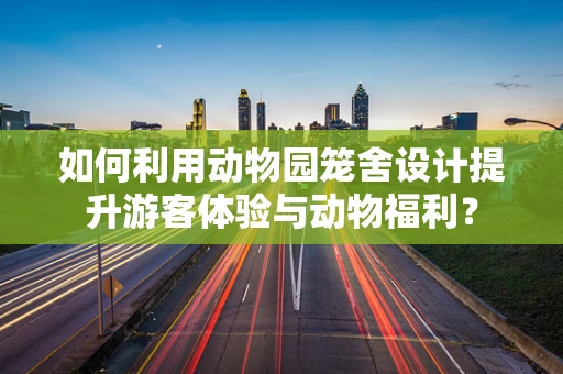 如何利用动物园笼舍设计提升游客体验与动物福利？