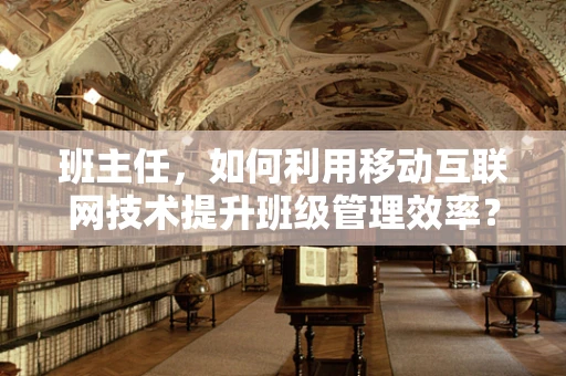 班主任，如何利用移动互联网技术提升班级管理效率？