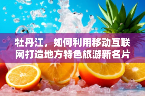 牡丹江，如何利用移动互联网打造地方特色旅游新名片？