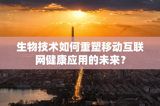 生物技术如何重塑移动互联网健康应用的未来？