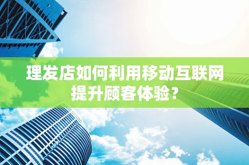 理发店如何利用移动互联网提升顾客体验？