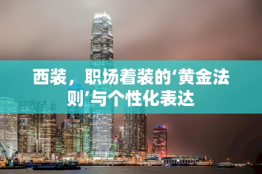 西装，职场着装的‘黄金法则’与个性化表达