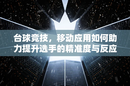 台球竞技，移动应用如何助力提升选手的精准度与反应速度？