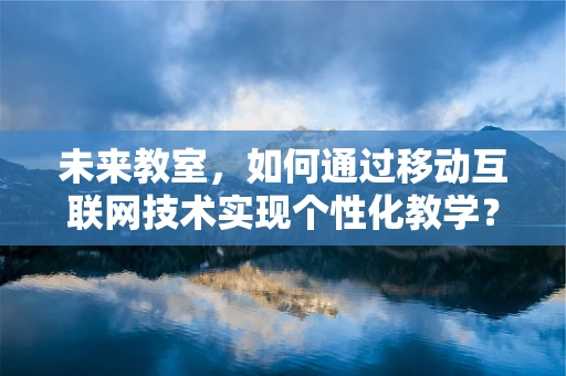 未来教室，如何通过移动互联网技术实现个性化教学？