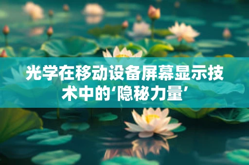 光学在移动设备屏幕显示技术中的‘隐秘力量’