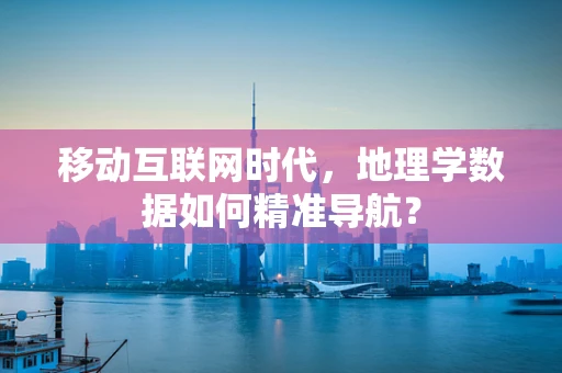 移动互联网时代，地理学数据如何精准导航？