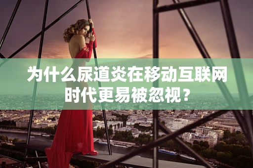 为什么尿道炎在移动互联网时代更易被忽视？
