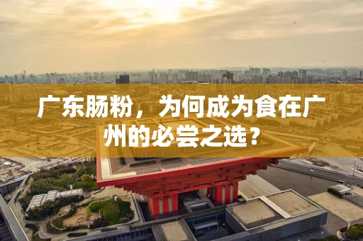 广东肠粉，为何成为食在广州的必尝之选？