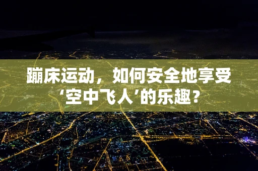 蹦床运动，如何安全地享受‘空中飞人’的乐趣？