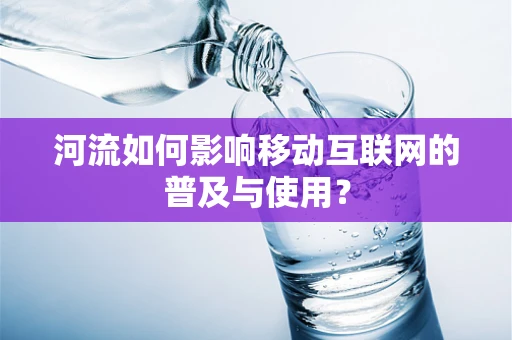 河流如何影响移动互联网的普及与使用？