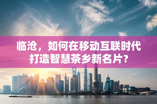 临沧，如何在移动互联时代打造智慧茶乡新名片？