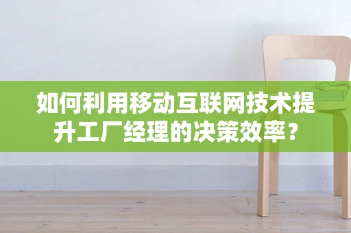如何利用移动互联网技术提升工厂经理的决策效率？