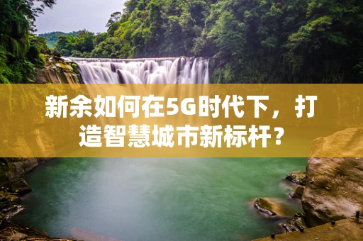 新余如何在5G时代下，打造智慧城市新标杆？