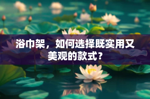 浴巾架，如何选择既实用又美观的款式？