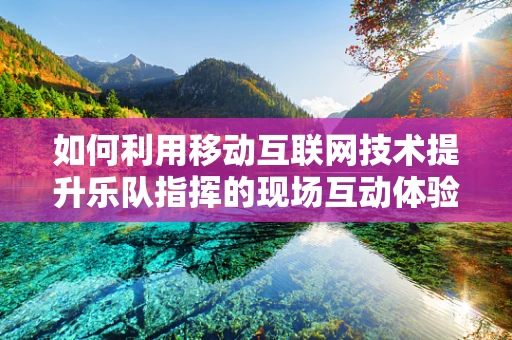 如何利用移动互联网技术提升乐队指挥的现场互动体验？