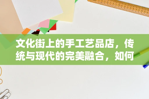 文化街上的手工艺品店，传统与现代的完美融合，如何实现？
