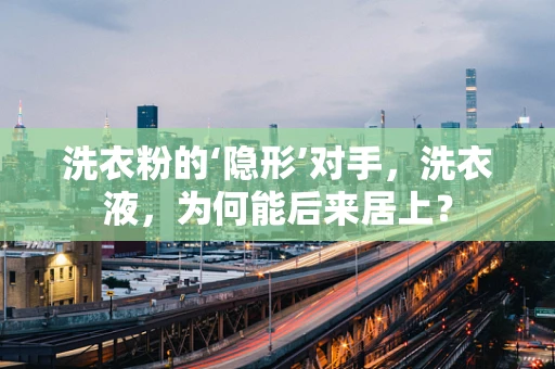 洗衣粉的‘隐形’对手，洗衣液，为何能后来居上？