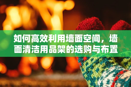 如何高效利用墙面空间，墙面清洁用品架的选购与布置策略