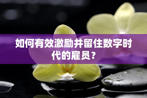 如何有效激励并留住数字时代的雇员？