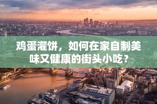 鸡蛋灌饼，如何在家自制美味又健康的街头小吃？