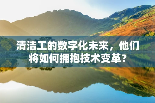清洁工的数字化未来，他们将如何拥抱技术变革？