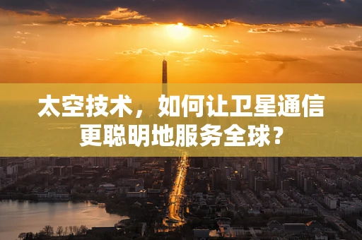 太空技术，如何让卫星通信更聪明地服务全球？