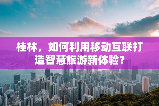 桂林，如何利用移动互联打造智慧旅游新体验？