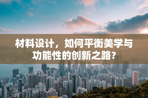 材料设计，如何平衡美学与功能性的创新之路？