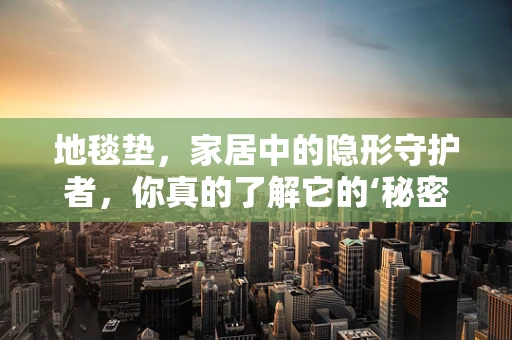 地毯垫，家居中的隐形守护者，你真的了解它的‘秘密’吗？