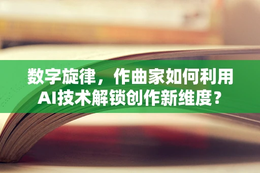 数字旋律，作曲家如何利用AI技术解锁创作新维度？