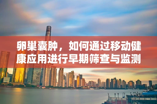 卵巢囊肿，如何通过移动健康应用进行早期筛查与监测？