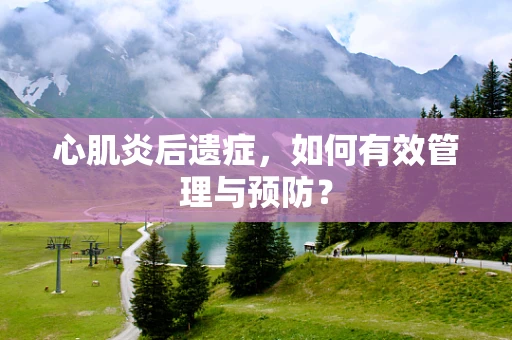 心肌炎后遗症，如何有效管理与预防？